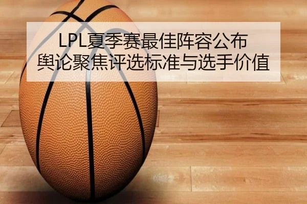 LPL夏季赛最佳阵容公布 舆论聚焦评选标准与选手价值